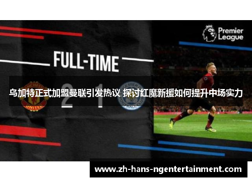 乌加特正式加盟曼联引发热议 探讨红魔新援如何提升中场实力