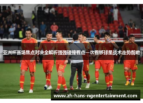 亚洲杯赛场焦点对决全解析强强碰撞看点一次看够球星战术走势前瞻