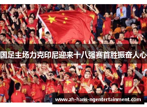 国足主场力克印尼迎来十八强赛首胜振奋人心