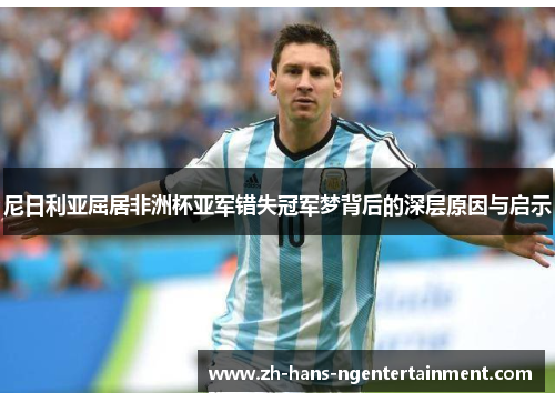 尼日利亚屈居非洲杯亚军错失冠军梦背后的深层原因与启示